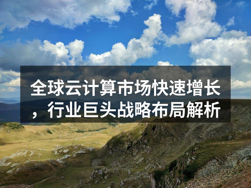 全球云计算市场快速增长，行业巨头战略布局